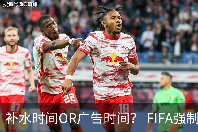 补水时间OR广告时间？ FIFA强制设置补水时间遭多方质疑